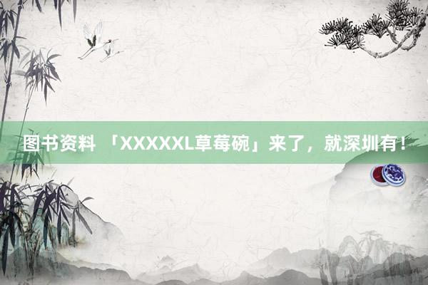 图书资料 「XXXXXL草莓碗」来了，就深圳有！